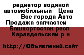 радиатор водяной автомобильный › Цена ­ 6 500 - Все города Авто » Продажа запчастей   . Башкортостан респ.,Караидельский р-н